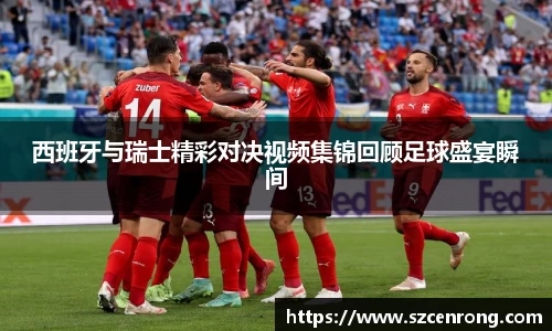 西班牙与瑞士精彩对决视频集锦回顾足球盛宴瞬间