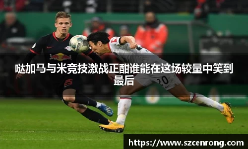 哒加马与米竞技激战正酣谁能在这场较量中笑到最后